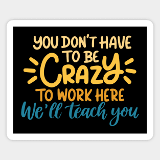 You don't have to be crazy to work here we will train you Magnet